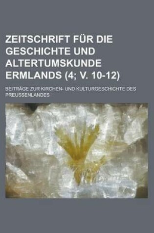 Cover of Zeitschrift Fur Die Geschichte Und Altertumskunde Ermlands; Beitrage Zur Kirchen- Und Kulturgeschichte Des Preussenlandes (4; V. 10-12 )