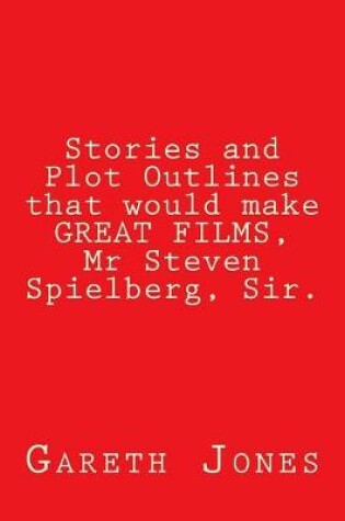Cover of Stories and Plot Outlines that would make GREAT FILMS, Mr Steven Spielberg, Sir.