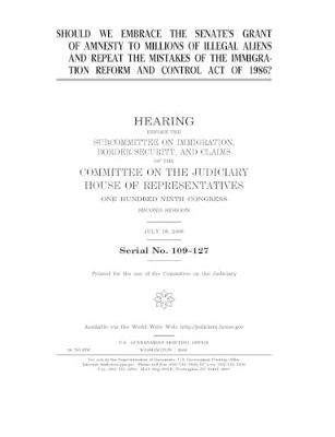 Book cover for Should we embrace the Senate's grant of amnesty to millions of illegal aliens and repeat the mistakes of the Immigration Reform and Control Act of 1986?