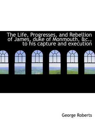 Book cover for The Life, Progresses, and Rebellion of James, Duke of Monmouth, &C., to His Capture and Execution