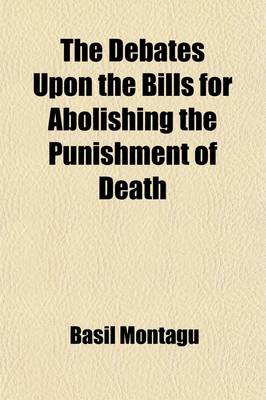 Book cover for The Debates Upon the Bills for Abolishing the Punishment of Death; For Stealing to the Amount of Forty Shillings in a Dewlling-House, for Stealing to the Amount of Five Shillings Privately in a Shop. and for Stealing on Navigable Rivers