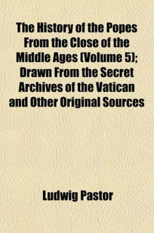 Cover of The History of the Popes from the Close of the Middle Ages (Volume 5); Drawn from the Secret Archives of the Vatican and Other Original Sources