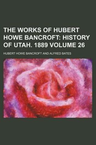 Cover of The Works of Hubert Howe Bancroft; History of Utah. 1889 Volume 26