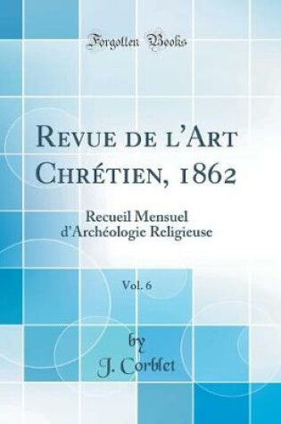 Cover of Revue de l'Art Chrétien, 1862, Vol. 6: Recueil Mensuel d'Archéologie Religieuse (Classic Reprint)