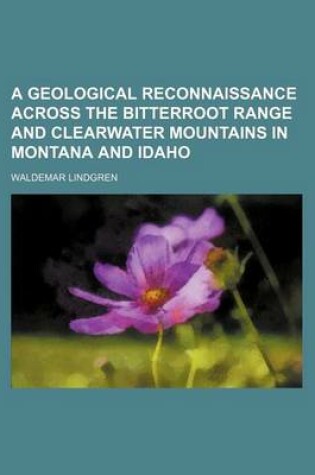 Cover of A Geological Reconnaissance Across the Bitterroot Range and Clearwater Mountains in Montana and Idaho