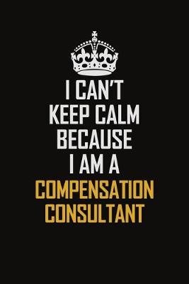 Book cover for I Can't Keep Calm Because I Am A Compensation Consultant