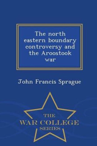 Cover of The North Eastern Boundary Controversy and the Aroostook War - War College Series