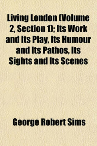 Cover of Living London (Volume 2, Section 1); Its Work and Its Play, Its Humour and Its Pathos, Its Sights and Its Scenes