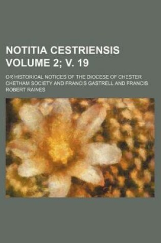 Cover of Notitia Cestriensis Volume 2; V. 19; Or Historical Notices of the Diocese of Chester