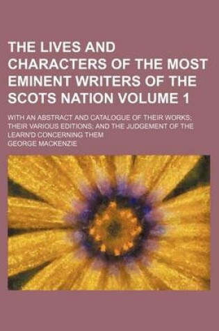 Cover of The Lives and Characters of the Most Eminent Writers of the Scots Nation Volume 1; With an Abstract and Catalogue of Their Works Their Various Editions and the Judgement of the Learn'd Concerning Them