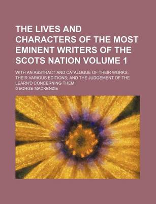 Book cover for The Lives and Characters of the Most Eminent Writers of the Scots Nation Volume 1; With an Abstract and Catalogue of Their Works Their Various Editions and the Judgement of the Learn'd Concerning Them