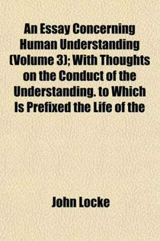 Cover of An Essay Concerning Human Understanding (Volume 3); With Thoughts on the Conduct of the Understanding. to Which Is Prefixed the Life of the