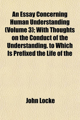 Book cover for An Essay Concerning Human Understanding (Volume 3); With Thoughts on the Conduct of the Understanding. to Which Is Prefixed the Life of the