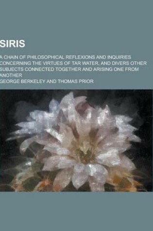 Cover of Siris; A Chain of Philosophical Reflexions and Inquiries Concerning the Virtues of Tar Water, and Divers Other Subjects Connected Together and Arising