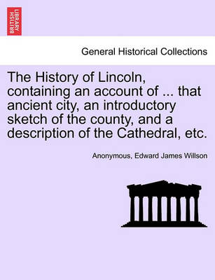 Book cover for The History of Lincoln, Containing an Account of ... That Ancient City, an Introductory Sketch of the County, and a Description of the Cathedral, Etc.