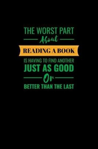 Cover of The Worst Part About Reading A Book Is Having To Find Another Just As Good Or Better Than The Last