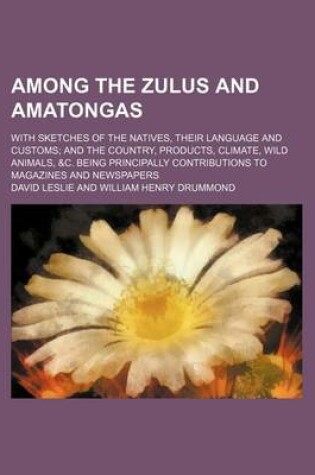 Cover of Among the Zulus and Amatongas; With Sketches of the Natives, Their Language and Customs and the Country, Products, Climate, Wild Animals, &C. Being Principally Contributions to Magazines and Newspapers