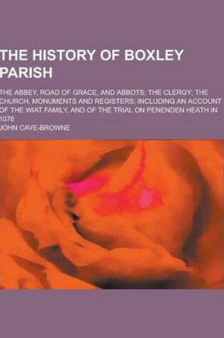 Cover of The History of Boxley Parish; The Abbey, Road of Grace, and Abbots; The Clergy; The Church, Monuments and Registers; Including an Account of the Wiat