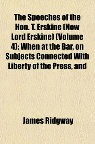 Cover of The Speeches of the Hon. T. Erskine (Now Lord Erskine) (Volume 4); When at the Bar, on Subjects Connected with Liberty of the Press, and Against Constructive Treasons