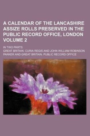 Cover of A Calendar of the Lancashire Assize Rolls Preserved in the Public Record Office, London Volume 2; In Two Parts