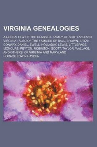 Cover of Virginia Genealogies; A Genealogy of the Glassell Family of Scotland and Virginia Also of the Families of Ball, Brown, Bryan, Conway, Daniel, Ewell, H