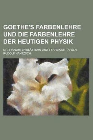 Cover of Goethe's Farbenlehre Und Die Farbenlehre Der Heutigen Physik; Mit 5 Radirten Blattern Und 8 Farbigen Tafeln