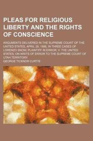 Cover of Pleas for Religious Liberty and the Rights of Conscience; Arguments Delivered in the Supreme Court of the United States, April 28, 1886, in Three Cases of Lorenzo Snow, Plaintiff in Error, V. the United States, on Writs of Error to the Supreme Court of UT