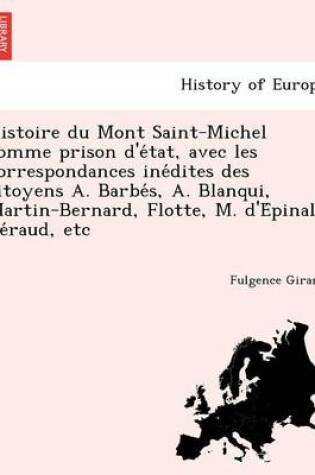 Cover of Histoire Du Mont Saint-Michel Comme Prison D'e Tat, Avec Les Correspondances Ine Dites Des Citoyens A. Barbe S, A. Blanqui, Martin-Bernard, Flotte, M. D'e Pinal, Be Raud, Etc