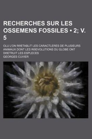 Cover of Recherches Sur Les Ossemens Fossiles (2; V. 5); Olu L'On R Etablit Les Caractleres de Plusieurs Animaux Dont Les R Evolutions Du Globe Ont D Etruit Le