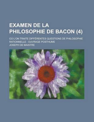 Book cover for Examen de La Philosophie de Bacon (4); Ou L'On Traite Differentes Questions de Philosophie Rationnelle Ouvrage Posthume