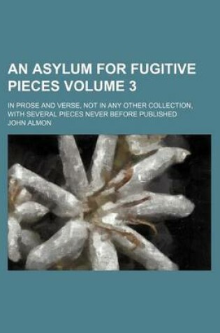 Cover of An Asylum for Fugitive Pieces Volume 3; In Prose and Verse, Not in Any Other Collection, with Several Pieces Never Before Published