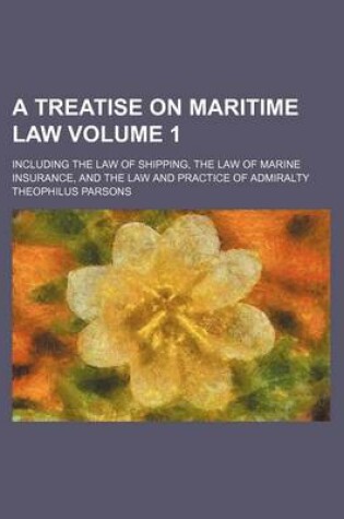 Cover of A Treatise on Maritime Law Volume 1; Including the Law of Shipping, the Law of Marine Insurance, and the Law and Practice of Admiralty