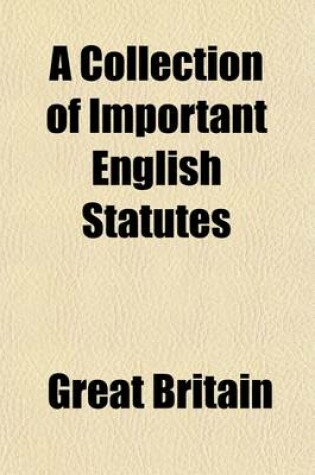 Cover of A Collection of Important English Statutes; Showing the Principal Changes in the Law of Property Together with Some Other Enactments of Common Reference