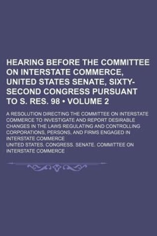 Cover of Hearing Before the Committee on Interstate Commerce, United States Senate, Sixty-Second Congress Pursuant to S. Res. 98 (Volume 2); A Resolution Direc