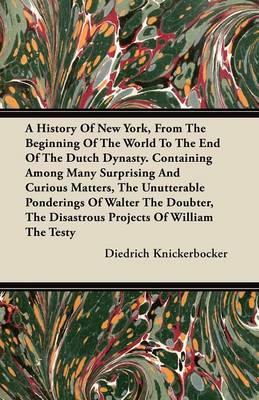 Book cover for A History Of New York, From The Beginning Of The World To The End Of The Dutch Dynasty. Containing Among Many Surprising And Curious Matters, The Unutterable Ponderings Of Walter The Doubter, The Disastrous Projects Of William The Testy