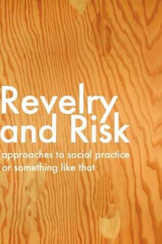 Cover of Revelry and Risk: Approaches To Social Practice, Or Something Like That