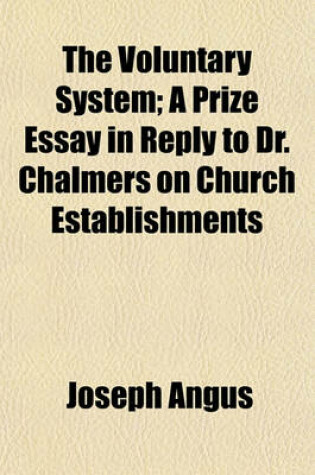 Cover of The Voluntary System; A Prize Essay in Reply to Dr. Chalmers on Church Establishments. a Prize Essay in Reply to Dr. Chalmers on Church Establishments