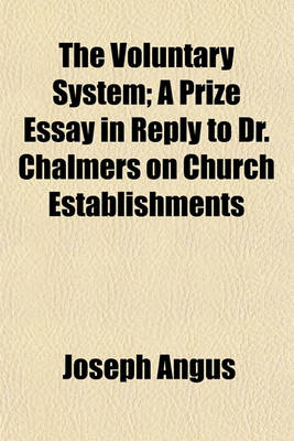 Book cover for The Voluntary System; A Prize Essay in Reply to Dr. Chalmers on Church Establishments. a Prize Essay in Reply to Dr. Chalmers on Church Establishments