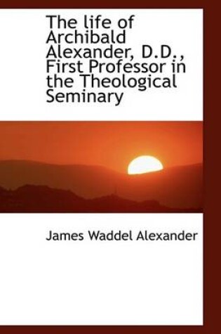 Cover of The Life of Archibald Alexander, D.D., First Professor in the Theological Seminary