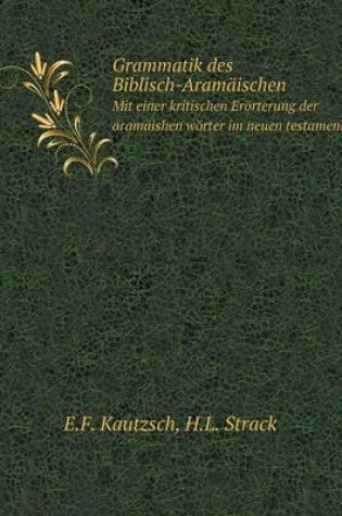 Cover of Grammatik des Biblisch-Aram�ischen Mit einer kritischen Er�rterung der aram�ishen w�rter im neuen testament