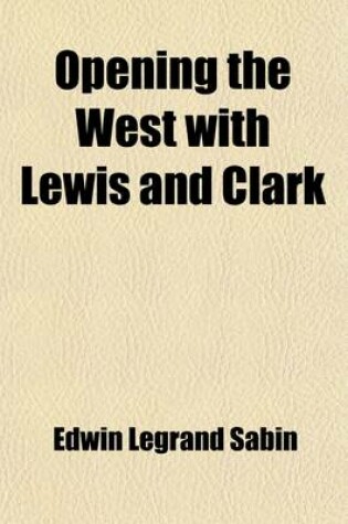 Cover of Opening the West with Lewis and Clark; By Boat, Horse and Foot Up the Great River Missouri, Across the Stony Mountains and on to the Pacific, When in the Years 1804, 1805, 1806, Young Captain Lewis, the Long Knife, and His Friend Captain Clark, the Red He