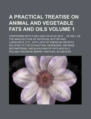 Book cover for A Practical Treatise on Animal and Vegetable Fats and Oils; Comprising Both Fixed and Volatile Oils as Well as the Manufacture of Artificial Butter and Lubricants, Etc., with Lists of American Patents Relating to the Volume 1