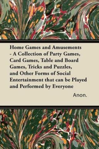 Cover of Home Games and Amusements - A Collection of Party Games, Card Games, Table and Board Games, Tricks and Puzzles, and Other Forms of Social Entertainment That Can be Played and Performed by Everyone
