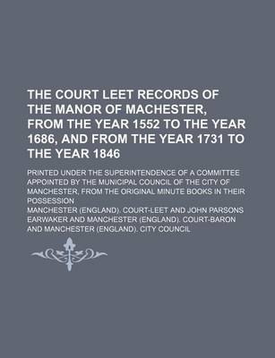 Book cover for The Court Leet Records of the Manor of Machester, from the Year 1552 to the Year 1686, and from the Year 1731 to the Year 1846; Printed Under the Superintendence of a Committee Appointed by the Municipal Council of the City of Manchester, from the Original Min