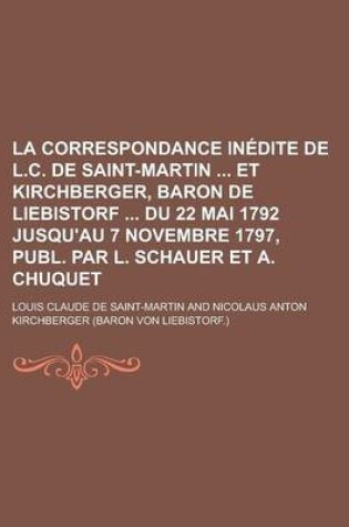 Cover of La Correspondance Inedite de L.C. de Saint-Martin Et Kirchberger, Baron de Liebistorf Du 22 Mai 1792 Jusqu'au 7 Novembre 1797, Publ. Par L. Schauer Et A. Chuquet