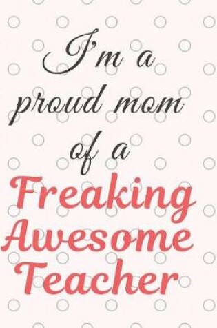 Cover of I'm a Proud Mom Of A Freaking Awesome Teacher Notebook Journal