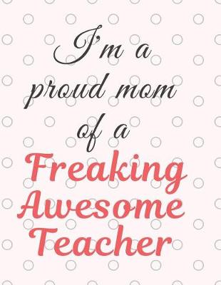 Book cover for I'm a Proud Mom Of A Freaking Awesome Teacher Notebook Journal