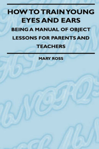 Cover of How To Train Young Eyes And Ears - Being A Manual Of Object Lessons For Parents And Teachers