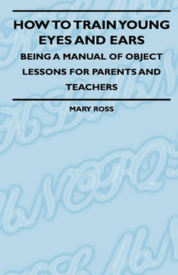 Book cover for How To Train Young Eyes And Ears - Being A Manual Of Object Lessons For Parents And Teachers