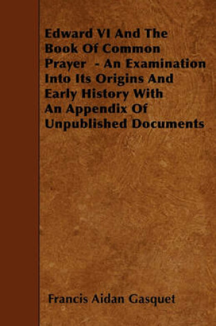 Cover of Edward VI And The Book Of Common Prayer - An Examination Into Its Origins And Early History With An Appendix Of Unpublished Documents